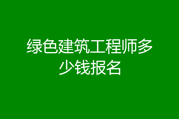 绿色建筑工程师多少钱报名