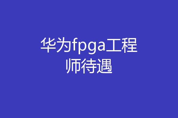华为fpga工程师待遇