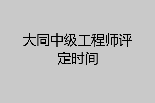 大同中级工程师评定时间
