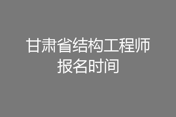 甘肃省结构工程师报名时间