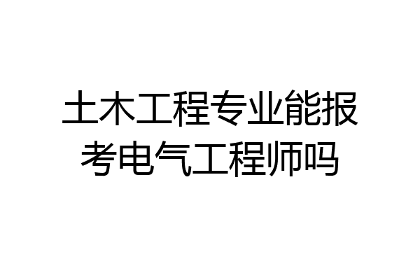 土木工程专业能报考电气工程师吗