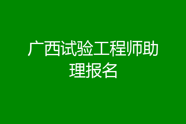 广西试验工程师助理报名