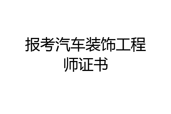 报考汽车装饰工程师证书