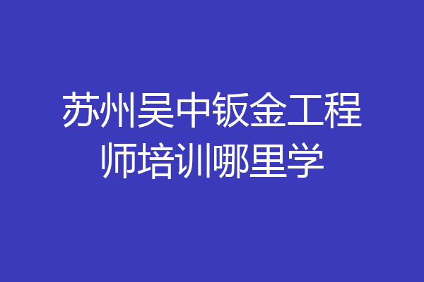 苏州吴中钣金工程师培训哪里学