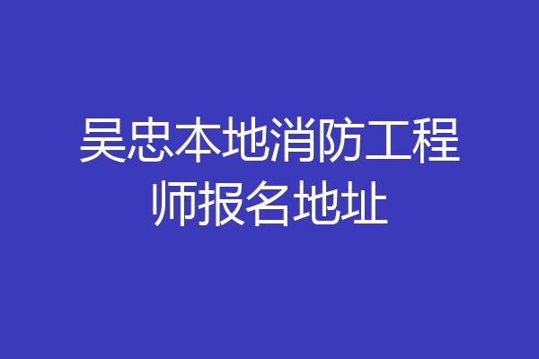 吴忠本地消防工程师报名地址