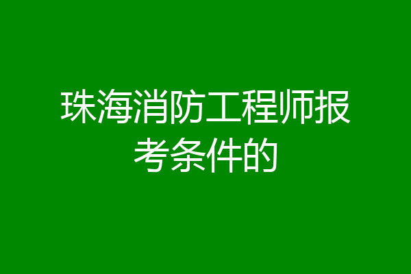 珠海消防工程师报考条件的