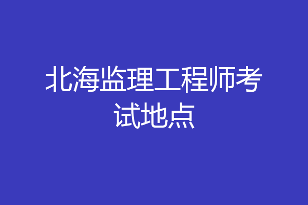 北海监理工程师考试地点