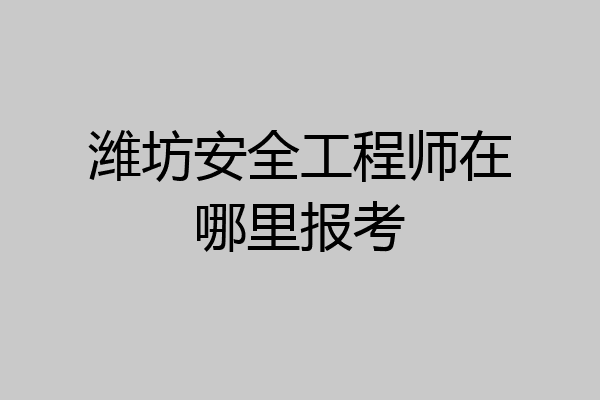潍坊安全工程师在哪里报考