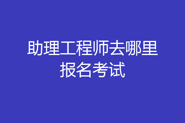 助理工程师去哪里报名考试