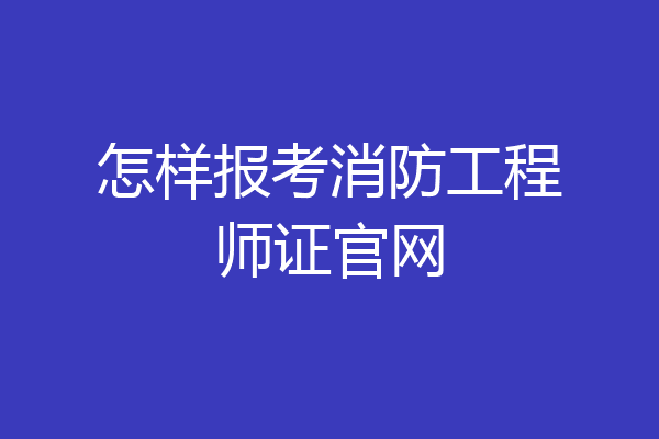 怎样报考消防工程师证官网