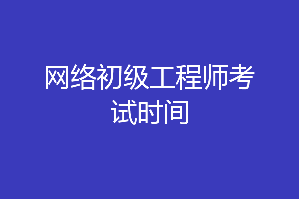 网络初级工程师考试时间