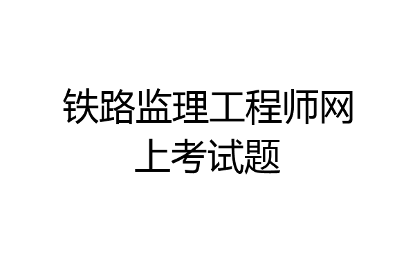 铁路监理工程师网上考试题