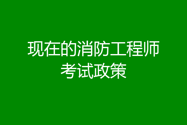 现在的消防工程师考试政策
