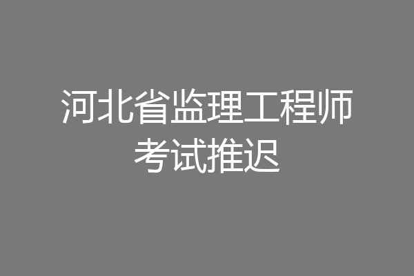 河北省监理工程师考试推迟