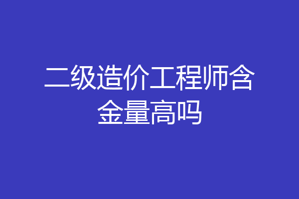 二级造价工程师含金量高吗
