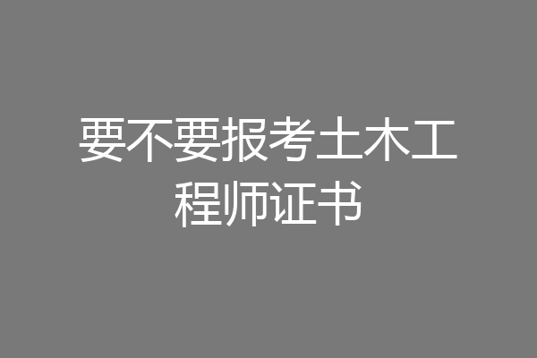 要不要报考土木工程师证书