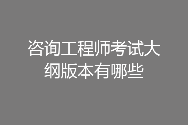 咨询工程师考试大纲版本有哪些