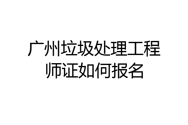广州垃圾处理工程师证如何报名
