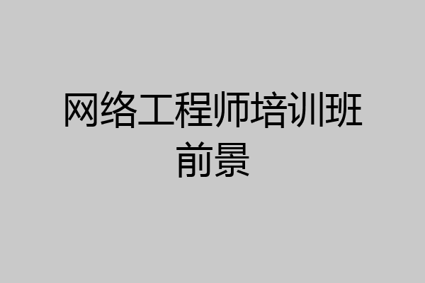 网络工程师培训班前景