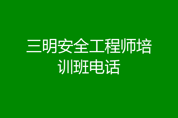 三明安全工程师培训班电话