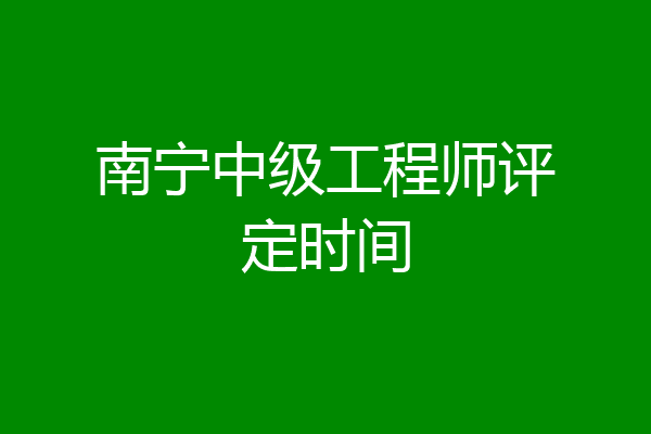 南宁中级工程师评定时间