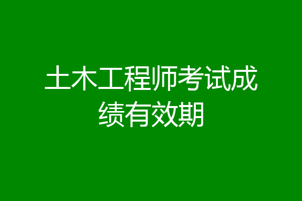 土木工程师考试成绩有效期