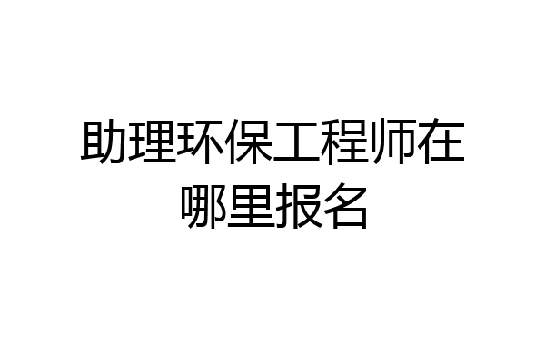 助理环保工程师在哪里报名