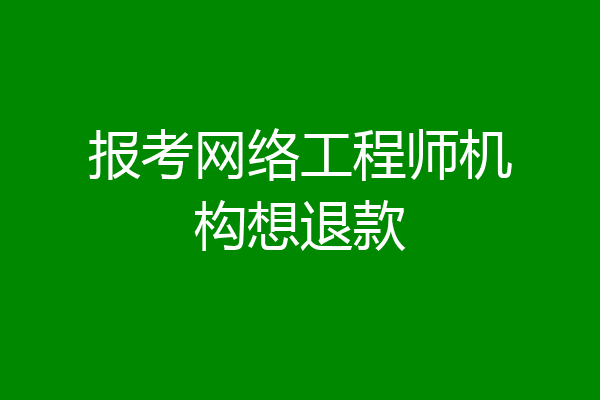 报考网络工程师机构想退款
