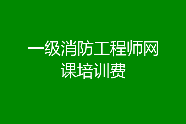一级消防工程师网课培训费