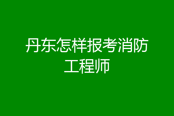 丹东怎样报考消防工程师