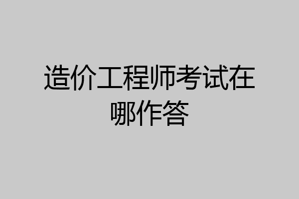 造价工程师考试在哪作答