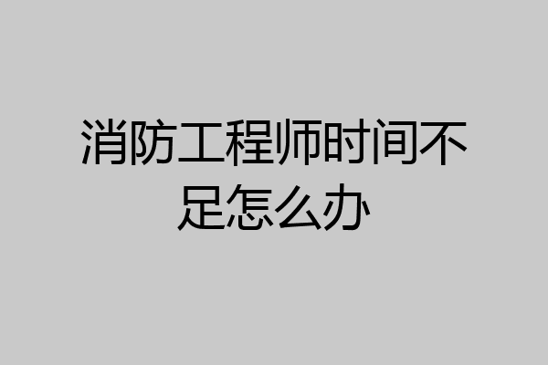 消防工程师时间不足怎么办
