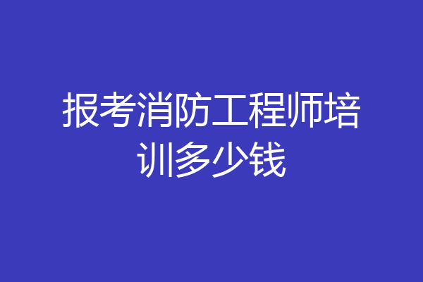 报考消防工程师培训多少钱