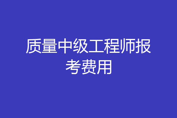 质量中级工程师报考费用