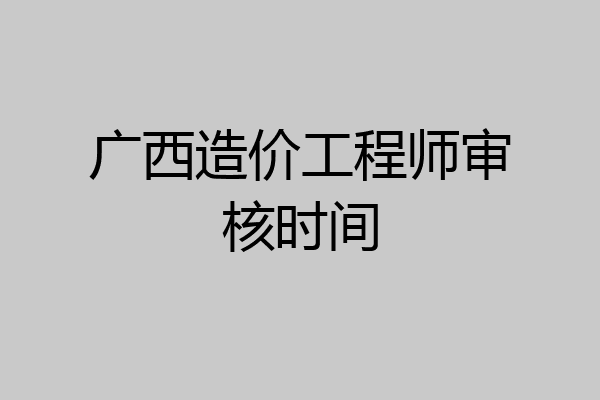 广西造价工程师审核时间