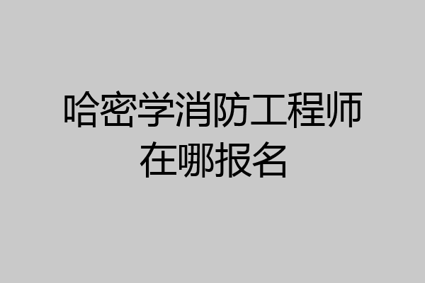 哈密学消防工程师在哪报名
