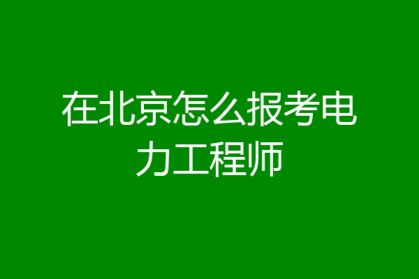 在北京怎么报考电力工程师