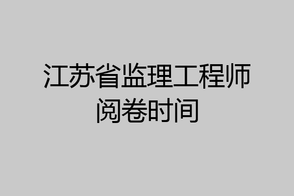 江苏省监理工程师阅卷时间