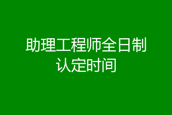助理工程师全日制认定时间