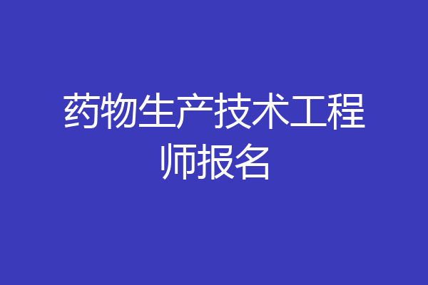 药物生产技术工程师报名
