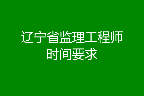 辽宁省监理工程师时间要求
