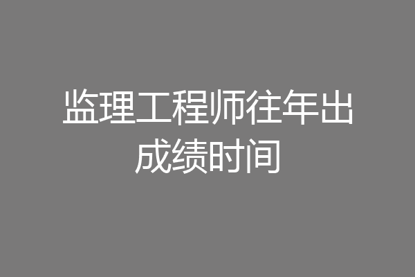 监理工程师往年出成绩时间