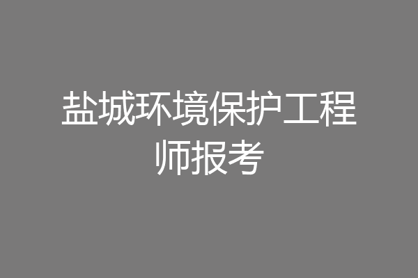 盐城环境保护工程师报考