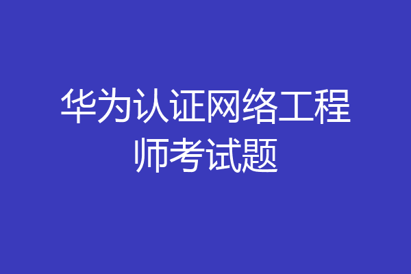 华为认证网络工程师考试题