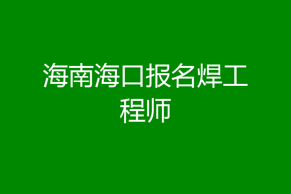 海南海口报名焊工程师