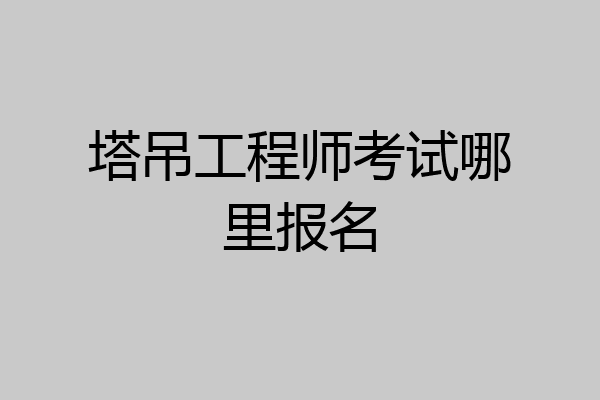 塔吊工程师考试哪里报名