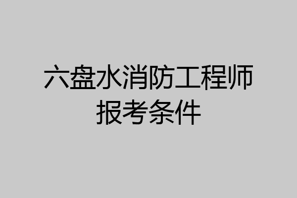 六盘水消防工程师报考条件