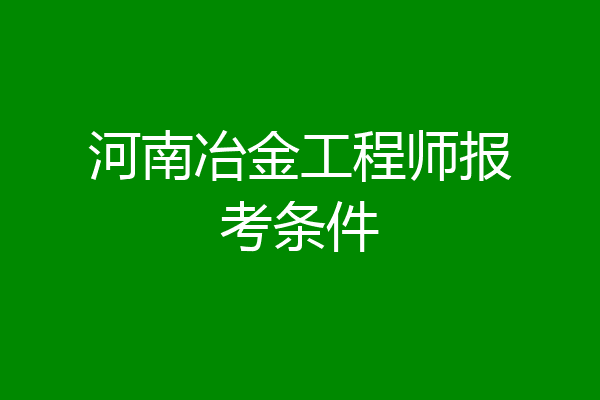 河南冶金工程师报考条件