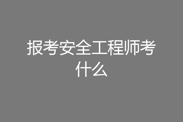 报考安全工程师考什么
