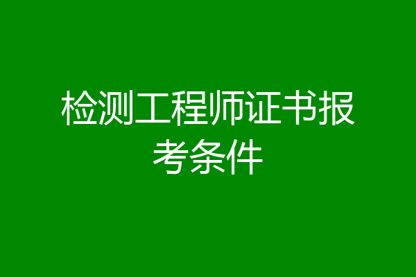 检测工程师证书报考条件